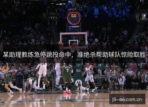 某助理教练急停跳投命中，准绝杀帮助球队惊险取胜